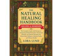 The Natural Healing Handbook: The Complete Guide with Recipes to Integrating Herbal Remedies, Nutritional Healing, and Natural Therapies for Whole Body Wellness, Lifelong Vitality, and Vibrant Health