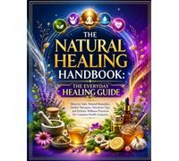 The Natural Healing Handbook: The Everyday Healing Guide: Discover Safe, Natural Remedies, Herbal Therapies, Nutrition Tips, and Holistic Wellness Practices for Common Health Concerns