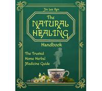 The Natural Healing Handbook: The Trusted Home Herbal Medicine Guide Master essential herbal remedies with practical step-by-step instructions, clear ... for sourcing ingredients easily at home