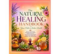 The Natural Healing Handbook: Your Path to Better Health: Discover Time-Tested Herbal Remedies, Holistic Wellness Practices, Immune-Boosting ... Habits for a Healthier, More Balanced Life