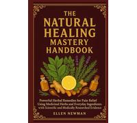 The Natural Healing Mastery Handbook Volume One: Powerful Herbal Remedies for Pain Relief Using Medicinal Herbs and Everyday Ingredients with Scientific and Medically Researched Evidences