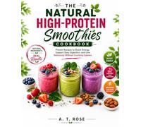 THE NATURAL HIGH-PROTEIN SMOOTHIES COOKBOOK: Proven Recipes to Boost Energy, Support Easy Digestion, and Live Deliciously Without Counting Calories