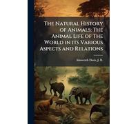 The Natural History of Animals: The Animal Life of The World in its Various Aspects and Relations