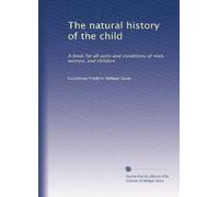 The natural history of the child: A book for all sorts and conditions of men, women, and children