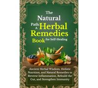 The Natural Path: A Herbal Remedies Book for Self-Healing: Ancient Herbal Wisdom, Holistic Nutrition, and Natural Remedies to Reverse Inflammation, Rebuild the Gut, and Strengthen Immunity