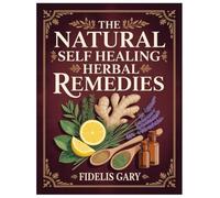 THE NATURAL SELF HEALING HERBAL REMEDIES: Reconnecting With Ancient Wisdom Rediscovering the Timeless Healing Power of Herbs and Natural Remedies