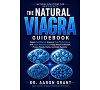 The Natural Viagra Guidebook: Regain Confidence, Improve Male Performance, and Boost Testosterone Using Nature's Wisdom, Proven Foods, Herbs, and Daily Systems