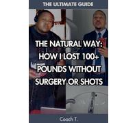 The Natural Way: How I Lost 100+ Pounds Without Surgery Or Shots