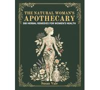 The Natural Woman's Apothecary: 500 Herbal Remedies for Women's Health & DIY Preparations to Heal Everyday Ailments, Balance Hormones, Restore Energy & Reclaim Your Vitality Naturally