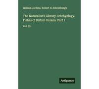 The Naturalist's Library. Ichthyology. Fishes of British Guiana. Part I: Vol. 39