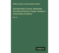 The Naturalist's Library. Mammalia. The Natural History of Dogs. Canidae or Genus Canis of Authors: Vol. 10