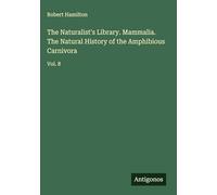 The Naturalist's Library. Mammalia. The Natural History of the Amphibious Carnivora: Vol. 8