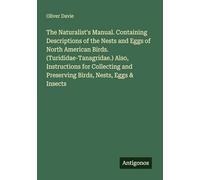 The Naturalist's Manual. Containing Descriptions of the Nests and Eggs of North American Birds. (Turididae-Tanagridae.) Also, Instructions for Collecting and Preserving Birds, Nests, Eggs & Insects