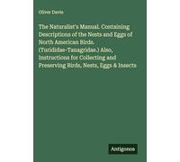 The Naturalist's Manual. Containing Descriptions of the Nests and Eggs of North American Birds. (Turididae-Tanagridae.) Also, Instructions for Collecting and Preserving Birds, Nests, Eggs & Insects