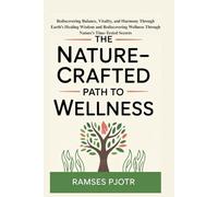 The Nature-Crafted Path to Wellness: Rediscovering Balance, Vitality, and Harmony Through Earth’s Healing Wisdom and Rediscovering Wellness Through Nature’s Time-Tested Secrets