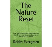 The Nature Reset: How Nature Reduces Stress, Rewires Your Brain, and Restores Balance in a Burned-Out World