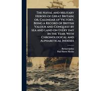 The Naval and Military Heroes of Great Britain; or, Calendar of Victory, Being a Record of British Valour and Conquest by sea and Land on Every day in ... With Chronological and Alphabetical Indexes
