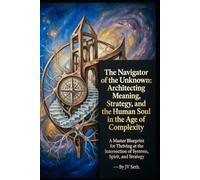 The Navigator of the Unknown: Architecting Meaning, Strategy, and the Human Soul in the Age of Complexity. A Master Blueprint for Thriving at the ... Strategy (Hard Life Problems Worth Solving)