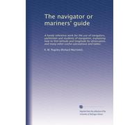 The navigator or mariners' guide: A handy reference work for the use of navigators, yachtsmen and students of navigation, explaining how to find ... and many other useful calculations and tables