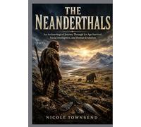 THE NEANDERTHALS: An Archaeological Journey Through Ice Age Survival, Social Intelligence, and Human Evolution