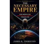 The Necessary Empire: How America Can Maintain Global Dominance Through 2100: Strategies, Rivals, and Scenarios for American Supremacy: China, Russia, Technology, and the Future of World Order