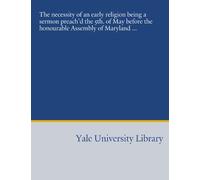 The necessity of an early religion being a sermon preach'd the 5th. of May before the honourable Assembly of Maryland ...