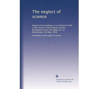 The neglect of science: Report of proceedings at a conference held in the rooms of the Linnean society, Burlington house, Piccadilly, W., on Wednesday, 3rd May, 1916