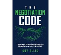 The Negotiation Code: 10 Proven Strategies to Redefine Negotiations with EQ and AI