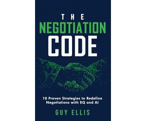 The Negotiation Code: 10 Proven Strategies to Redefine Negotiations with EQ and AI