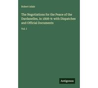 The Negotiations for the Peace of the Dardanelles, in 1808-9: with Dispatches and Official Documents: Vol. I