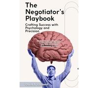 "The Negotiator's Playbook: Crafting Success with Psychology and Precision": "Master Modern Negotiation to Unlock Opportunities and Transform Your Professional Success"