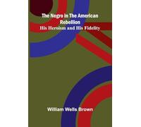 The Negro in the American Rebellion: His Heroism and His Fidelity