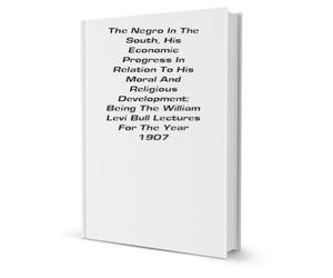 The negro in the South, his economic progress in relation to his moral and religious development: Being the William Levi Bull lectures for the year 1907