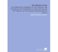 The Nervous System: An Elementary Handbook of the Anatomy and Physiology of the Nervous System for the Use of Students of Psychology and Neurology [1912 ]