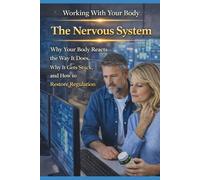 The Nervous System: Why Your Body Reacts the Way It Does, Why It Gets Stuck, and How to Restore Regulation (Working With your Body)