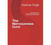 The Nervousness Cure: A Complete Guide to Understanding, Managing, and Overcoming Everyday Anxiety