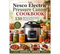 THE Nesco Electric Pressure Canner COOKBOOK: 130 Beginner-Friendly Recipes for Safe, Delicious Home Canning & Pressure Cooking