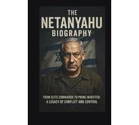 THE NETANYAHU BIOGRAPHY: From Elite Commando to Prime Minister A Legacy of Conflict and Control