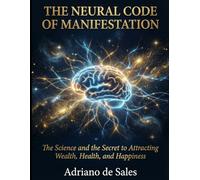 The Neural Code of Manifestation: The Science and the Secret to Attracting Wealth, Health, and Happiness