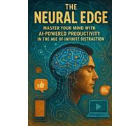The Neural Edge: Master Your Mind with AI-Powered Productivity in the Age of Infinite Distraction
