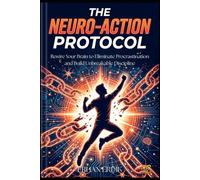 THE NEURO-ACTION PROTOCOL: Rewire Your Brain to Eliminate Procrastination and Build Unbreakable Discipline