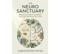 The Neuro Sanctuary: Rewire Your Brain and Reclaim Your Life, One Room at a Time