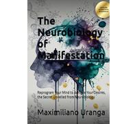 The Neurobiology of Manifestation: Reprogram Your Mind to Achieve Your Desires, the Secret Unveiled from Neurobiology