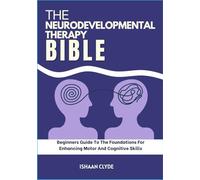 THE NEURODEVELOPMENTAL THERAPY BIBLE: Beginners Guide To The Foundations For Enhancing Motor And Cognitive Skills