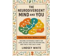 The Neurodivergent Mind and You: Tools for Real-World Living Building Sustainable Habits for ADHD, Autism, Executive Dysfunction, and Stress-Free Daily Living