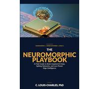 The Neuromorphic Playbook: A Field Guide to Brain-inspired AI chips, Spiking Networks, and Low-power Edge Intelligence (Understanding Neuromorphic Computing)
