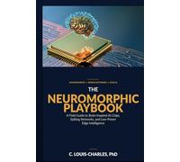 The Neuromorphic Playbook: A Field Guide to Brain-inspired AI chips, Spiking Networks, and Low-power Edge Intelligence (Understanding Neuromorphic Computing)