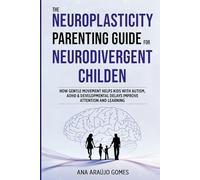 The Neuroplasticity Parenting Guide for Neurodivergent Kids: How Gentle Movement Unlocks Attention, Learning and Brain Function in Autism, ADHD and Developmental Delays