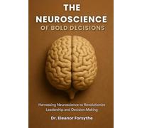 The Neuroscience of Bold Decisions: Harnessing Neuroscience to Revolutionize Leadership and Decision-Making