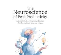 The Neuroscience of Peak Productivity: Train Your Brain for Deep Focus, High Performance, and Consistent Results Without Burnout